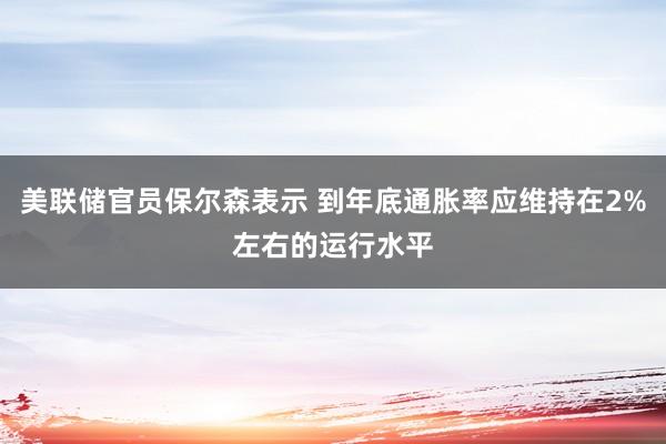 美聯(lián)儲(chǔ)官員保爾森表示 到年底通脹率應(yīng)維持在2%左右的運(yùn)行水平