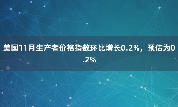美國11月生產(chǎn)者價(jià)格指數(shù)環(huán)比增長0.2%，預(yù)估為0.2%