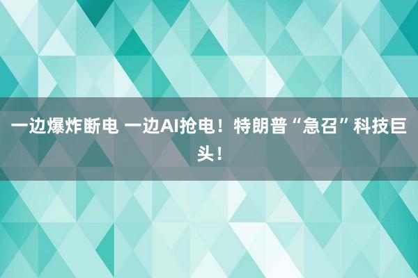 一邊爆炸斷電 一邊AI搶電！特朗普“急召”科技巨頭！