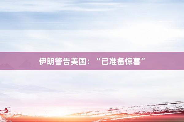 伊朗警告美國:“已準(zhǔn)備驚喜”