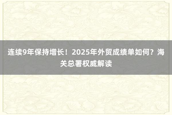 連續(xù)9年保持增長!2025年外貿(mào)成績單如何?海關(guān)總署權(quán)威解讀