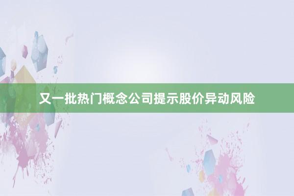 又一批熱門概念公司提示股價異動風(fēng)險