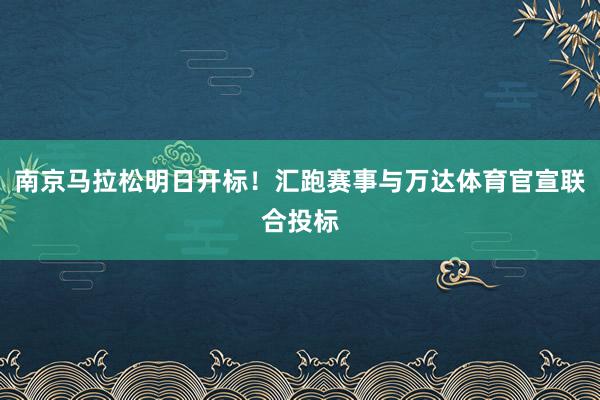 南京馬拉松明日開標!匯跑賽事與萬達體育官宣聯(lián)合投標