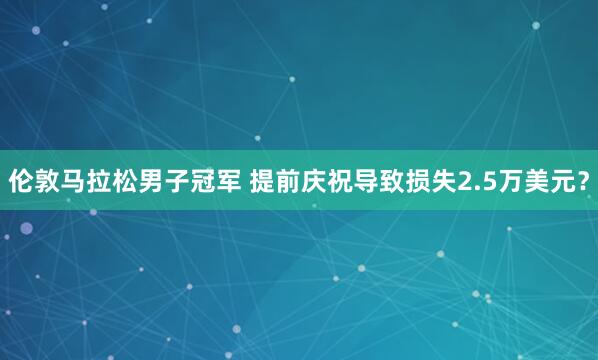 倫敦馬拉松男子冠軍 提前慶祝導(dǎo)致?lián)p失2.5萬(wàn)美元？