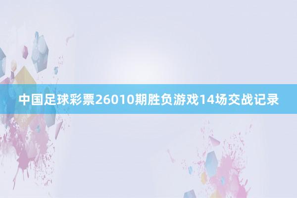 中國足球彩票26010期勝負(fù)游戲14場交戰(zhàn)記錄