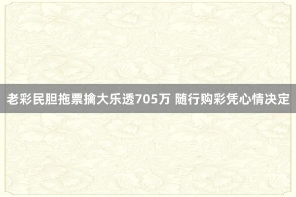 老彩民膽拖票擒大樂(lè)透705萬(wàn) 隨行購(gòu)彩憑心情決定