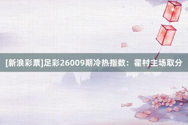 [新浪彩票]足彩26009期冷熱指數(shù)：霍村主場取分