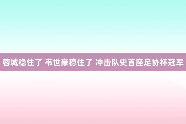 蓉城穩(wěn)住了 韋世豪穩(wěn)住了 沖擊隊(duì)史首座足協(xié)杯冠軍