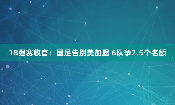18強賽收官:國足告別美加墨 6隊爭2.5個名額