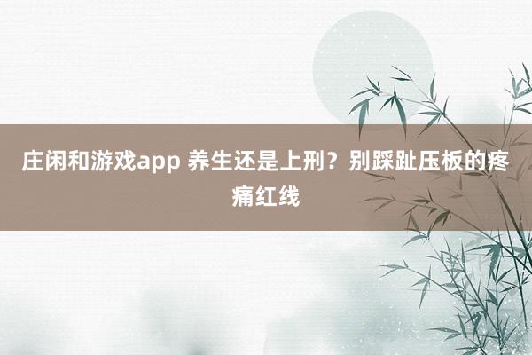 莊閑和游戲app 養生還是上刑？別踩趾壓板的疼痛紅線