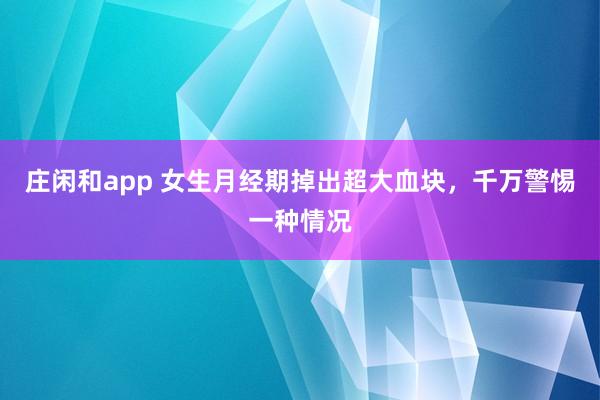 莊閑和app 女生月經期掉出超大血塊，千萬警惕一種情況