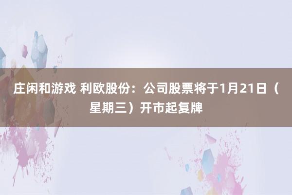 莊閑和游戲 利歐股份:公司股票將于1月21日(星期三)開市起復牌