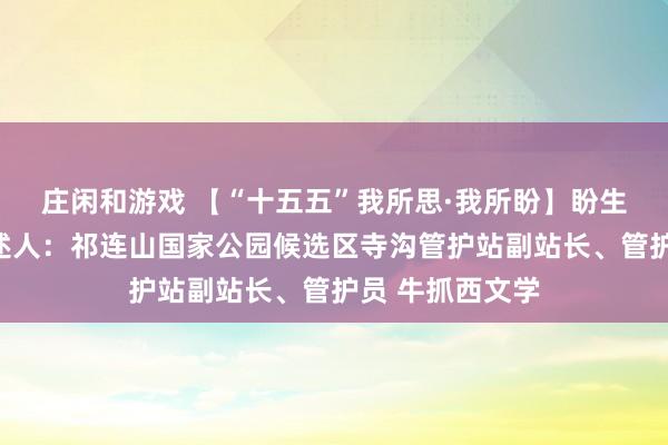 莊閑和游戲 【“十五五”我所思·我所盼】盼生態(tài)豐富多樣講述人:祁連山國(guó)家公園候選區(qū)寺溝管護(hù)站副站長(zhǎng)、管護(hù)員 牛抓西文學(xué)