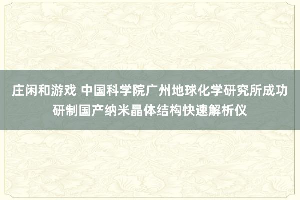 莊閑和游戲 中國科學院廣州地球化學研究所成功研制國產納米晶體結構快速解析儀