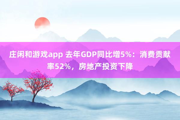 莊閑和游戲app 去年GDP同比增5%：消費(fèi)貢獻(xiàn)率52%，房地產(chǎn)投資下降