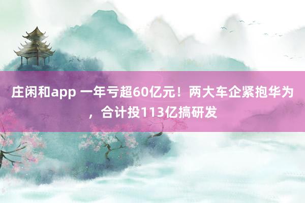 莊閑和app 一年虧超60億元！兩大車企緊抱華為，合計(jì)投113億搞研發(fā)