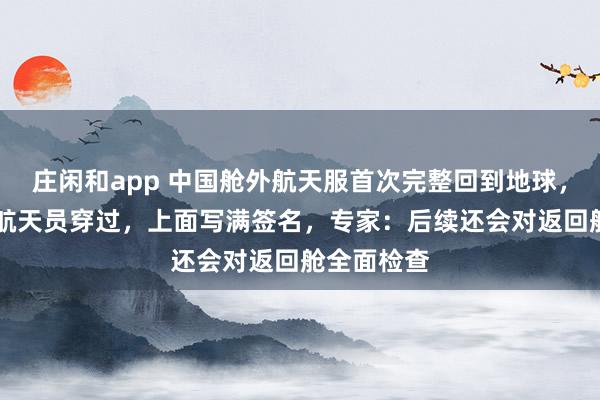 莊閑和app 中國艙外航天服首次完整回到地球，曾被11名航天員穿過，上面寫滿簽名，專家：后續還會對返回艙全面檢查