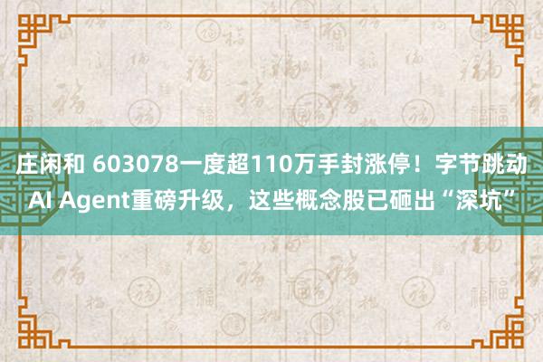 莊閑和 603078一度超110萬手封漲停！字節跳動AI Agent重磅升級，這些概念股已砸出“深坑”