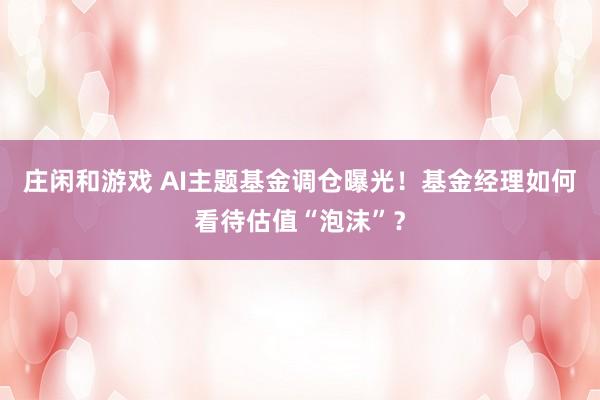 莊閑和游戲 AI主題基金調倉曝光！基金經理如何看待估值“泡沫”？