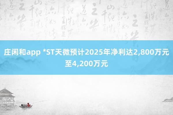 莊閑和app *ST天微預(yù)計2025年凈利達(dá)2，800萬元至4，200萬元