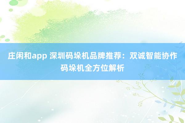 莊閑和app 深圳碼垛機品牌推薦：雙誠智能協作碼垛機全方位解析