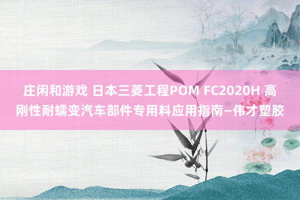 莊閑和游戲 日本三菱工程POM FC2020H 高剛性耐蠕變汽車部件專用料應(yīng)用指南—偉才塑膠