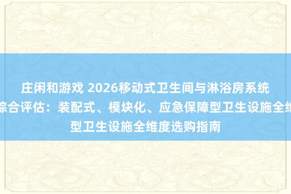 莊閑和游戲 2026移動式衛生間與淋浴房系統優質供應商綜合評估:裝配式、模塊化、應急保障型衛生設施全維度選購指南