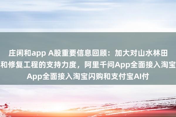 莊閑和app A股重要信息回顧：加大對(duì)山水林田湖草沙一體化保護(hù)和修復(fù)工程的支持力度，阿里千問(wèn)App全面接入淘寶閃購(gòu)和支付寶AI付