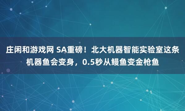 莊閑和游戲網 SA重磅!北大機器智能實驗室這條機器魚會變身,0.5秒從鰻魚變金槍魚