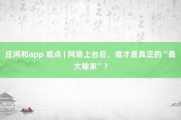 莊閑和app 觀點(diǎn) | 阿塔上臺后，誰才是真正的“最大輸家”？