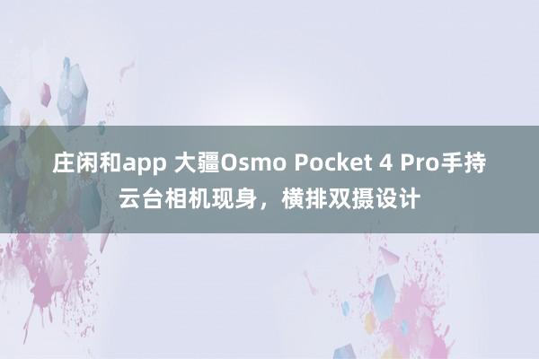 莊閑和app 大疆Osmo Pocket 4 Pro手持云臺相機現身，橫排雙攝設計