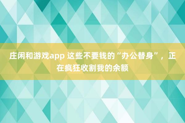莊閑和游戲app 這些不要錢(qián)的“辦公替身”,正在瘋狂收割我的余額