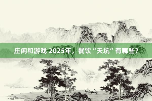 莊閑和游戲 2025年,餐飲“天坑”有哪些?