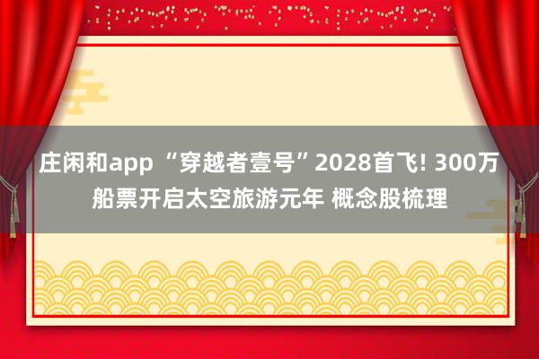 莊閑和app “穿越者壹號(hào)”2028首飛! 300萬(wàn)船票開(kāi)啟太空旅游元年 概念股梳理