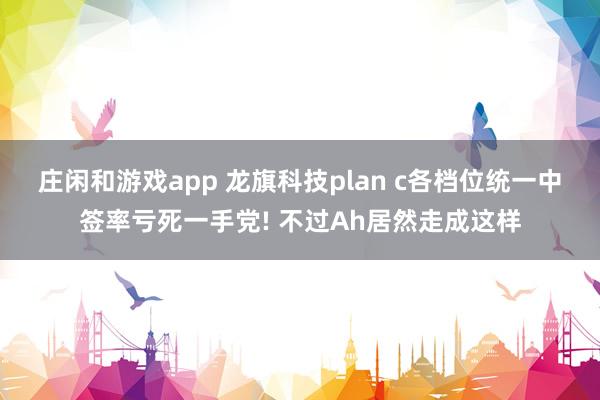 莊閑和游戲app 龍旗科技plan c各檔位統(tǒng)一中簽率虧死一手黨! 不過(guò)Ah居然走成這樣