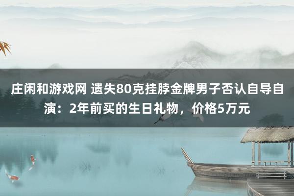 莊閑和游戲網 遺失80克掛脖金牌男子否認自導自演:2年前買的生日禮物,價格5萬元