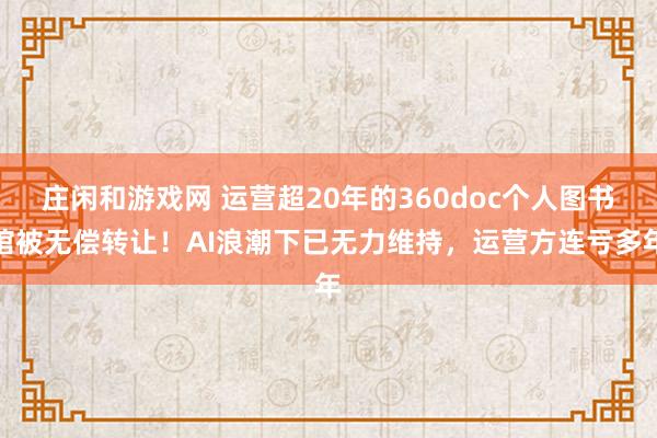 莊閑和游戲網 運營超20年的360doc個人圖書館被無償轉讓！AI浪潮下已無力維持，運營方連虧多年