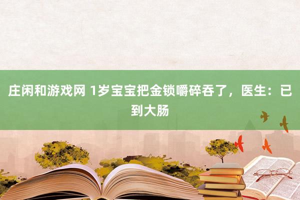 莊閑和游戲網 1歲寶寶把金鎖嚼碎吞了，醫生：已到大腸