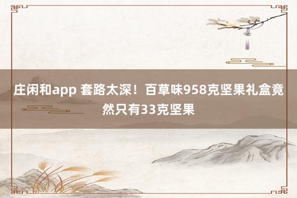 莊閑和app 套路太深!百草味958克堅(jiān)果禮盒竟然只有33克堅(jiān)果