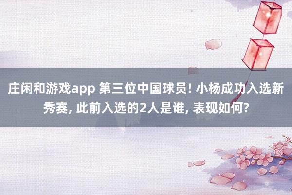 莊閑和游戲app 第三位中國球員! 小楊成功入選新秀賽， 此前入選的2人是誰， 表現如何?