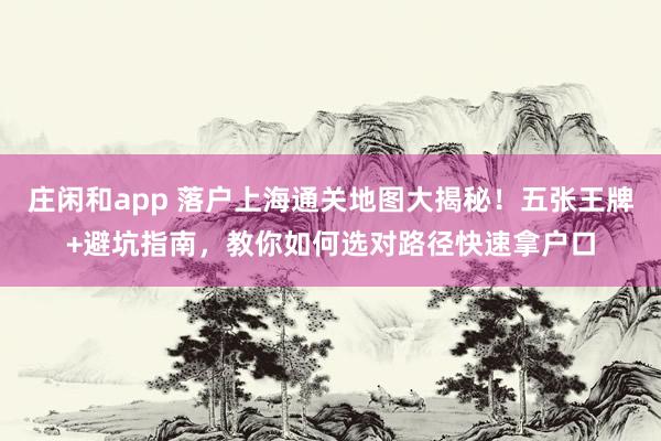 莊閑和app 落戶上海通關地圖大揭秘！五張王牌+避坑指南，教你如何選對路徑快速拿戶口