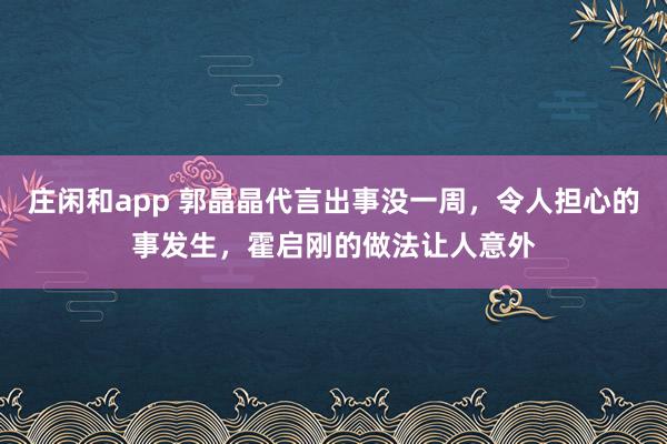 莊閑和app 郭晶晶代言出事沒一周，令人擔(dān)心的事發(fā)生，霍啟剛的做法讓人意外