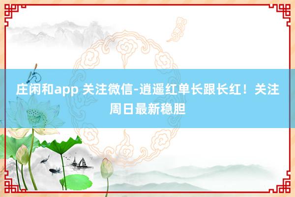 莊閑和app 關注微信-逍遙紅單長跟長紅！關注周日最新穩膽