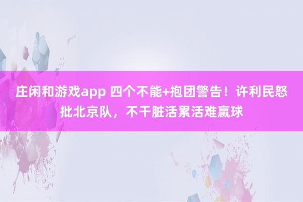 莊閑和游戲app 四個不能+抱團警告!許利民怒批北京隊,不干臟活累活難贏球