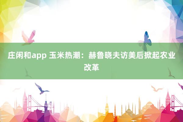 莊閑和app 玉米熱潮:赫魯曉夫訪美后掀起農(nóng)業(yè)改革