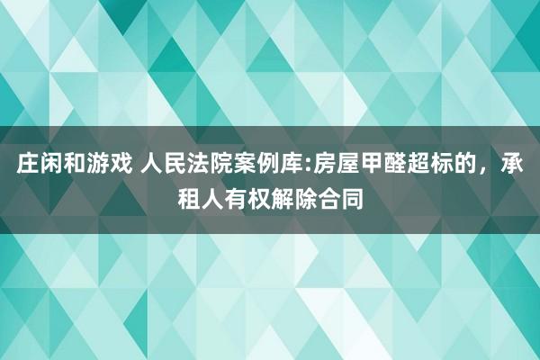 莊閑和游戲 人民法院案例庫:房屋甲醛超標的,承租人有權(quán)解除合同