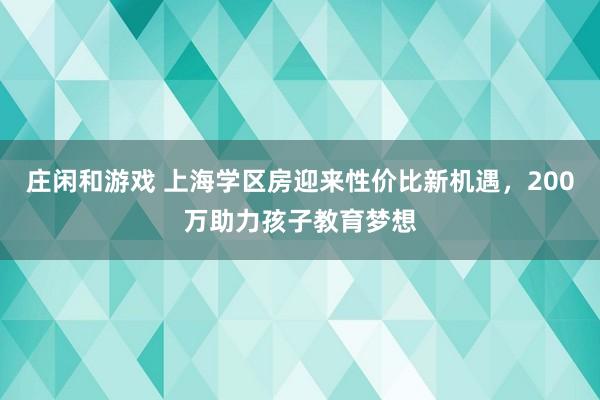 莊閑和游戲 上海學區(qū)房迎來性價比新機遇，200萬助力孩子教育夢想