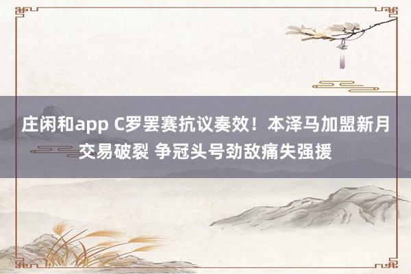 莊閑和app C羅罷賽抗議奏效！本澤馬加盟新月交易破裂 爭冠頭號勁敵痛失強援