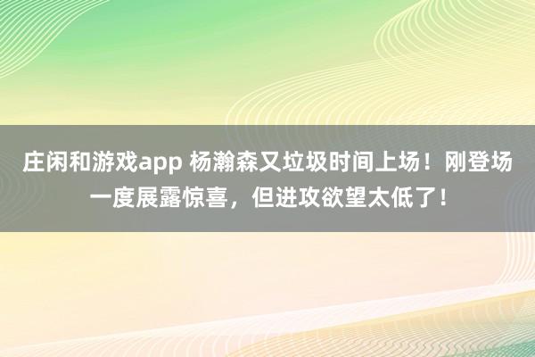莊閑和游戲app 楊瀚森又垃圾時(shí)間上場!剛登場一度展露驚喜,但進(jìn)攻欲望太低了!