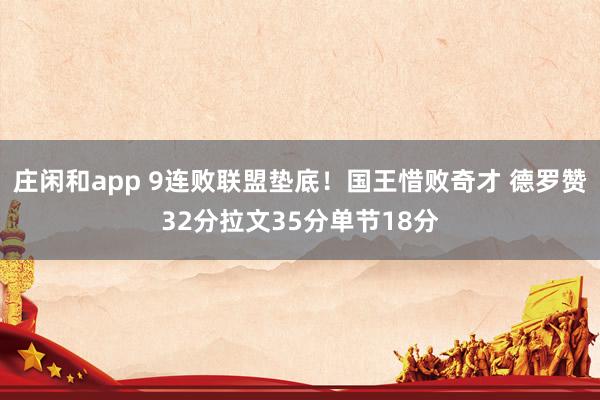 莊閑和app 9連敗聯盟墊底!國王惜敗奇才 德羅贊32分拉文35分單節18分